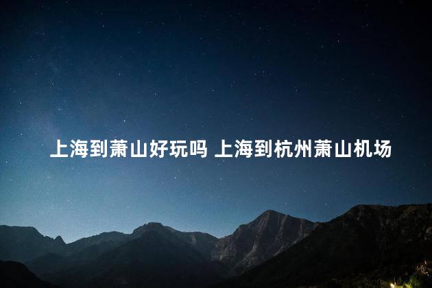 上海到萧山好玩吗 上海到杭州萧山机场怎么走